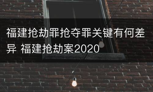 福建抢劫罪抢夺罪关键有何差异 福建抢劫案2020
