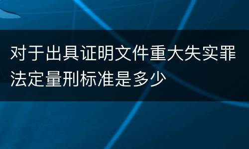 对于出具证明文件重大失实罪法定量刑标准是多少
