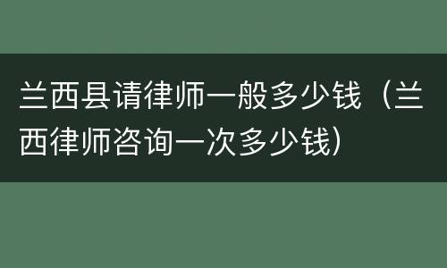 兰西县请律师一般多少钱（兰西律师咨询一次多少钱）