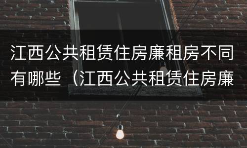 江西公共租赁住房廉租房不同有哪些（江西公共租赁住房廉租房不同有哪些区别）
