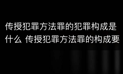 传授犯罪方法罪的犯罪构成是什么 传授犯罪方法罪的构成要件