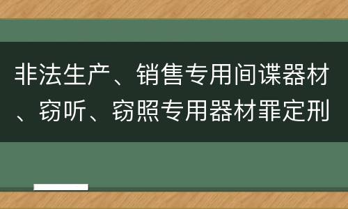 非法生产、销售专用间谍器材、窃听、窃照专用器材罪定刑标准是什么