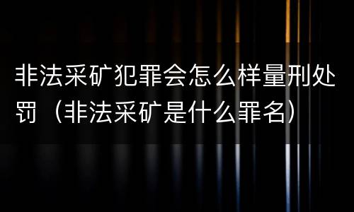 非法采矿犯罪会怎么样量刑处罚（非法采矿是什么罪名）