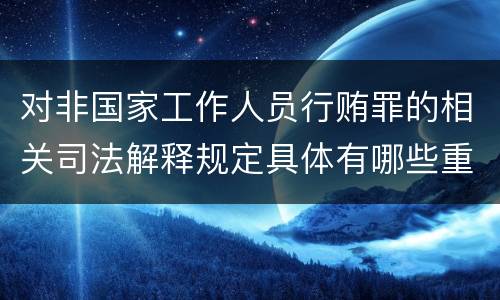 对非国家工作人员行贿罪的相关司法解释规定具体有哪些重要内容