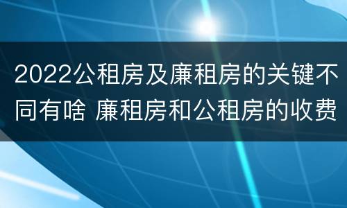 2022公租房及廉租房的关键不同有啥 廉租房和公租房的收费标准
