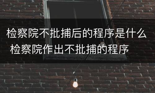 检察院不批捕后的程序是什么 检察院作出不批捕的程序