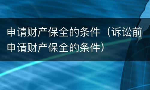 申请财产保全的条件（诉讼前申请财产保全的条件）