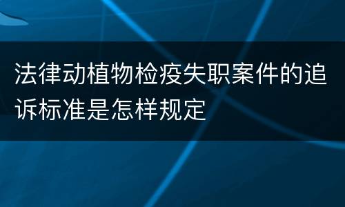 法律动植物检疫失职案件的追诉标准是怎样规定