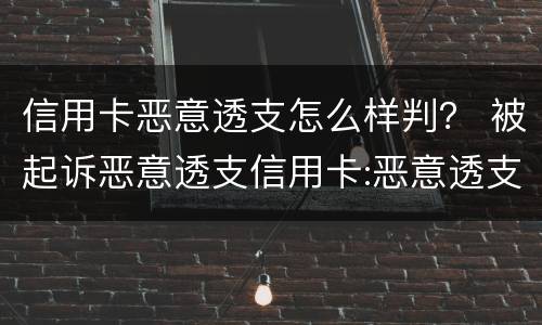 信用卡恶意透支怎么样判？ 被起诉恶意透支信用卡:恶意透支怎么判定