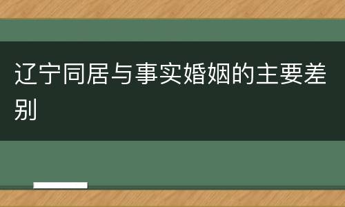 辽宁同居与事实婚姻的主要差别