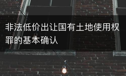 非法低价出让国有土地使用权罪的基本确认