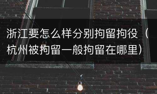浙江要怎么样分别拘留拘役（杭州被拘留一般拘留在哪里）