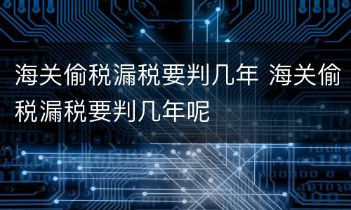 海关偷税漏税要判几年 海关偷税漏税要判几年呢
