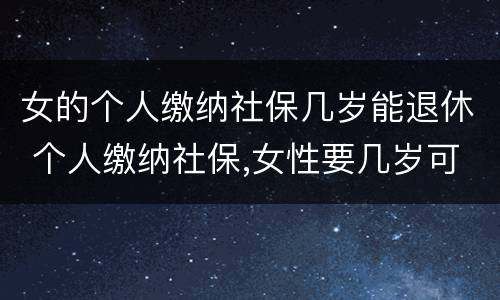 女的个人缴纳社保几岁能退休 个人缴纳社保,女性要几岁可以退休