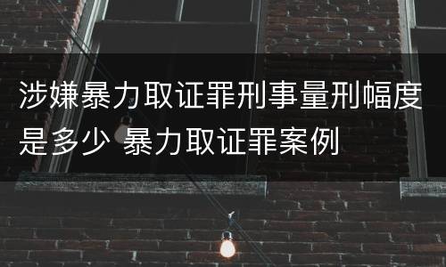 涉嫌暴力取证罪刑事量刑幅度是多少 暴力取证罪案例