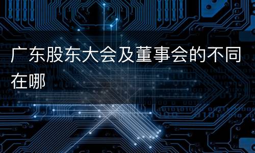 广东股东大会及董事会的不同在哪