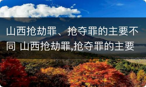 山西抢劫罪、抢夺罪的主要不同 山西抢劫罪,抢夺罪的主要不同情节