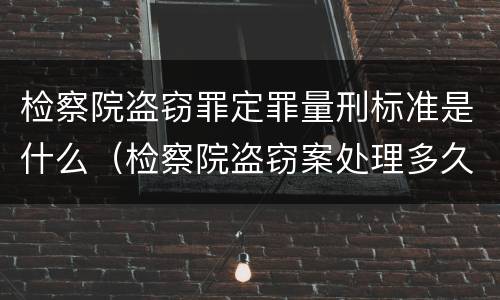 检察院盗窃罪定罪量刑标准是什么（检察院盗窃案处理多久）