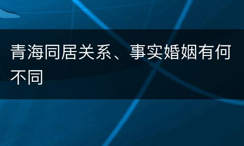 青海同居关系、事实婚姻有何不同