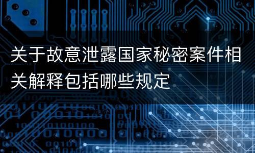关于故意泄露国家秘密案件相关解释包括哪些规定