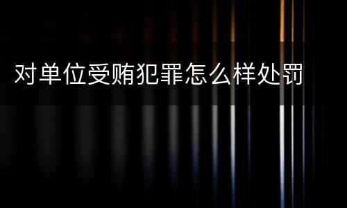 对单位受贿犯罪怎么样处罚