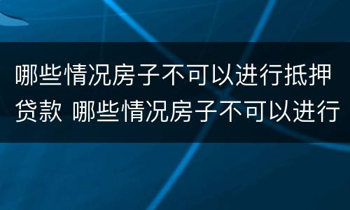 哪些情况房子不可以进行抵押贷款 哪些情况房子不可以进行抵押贷款呢