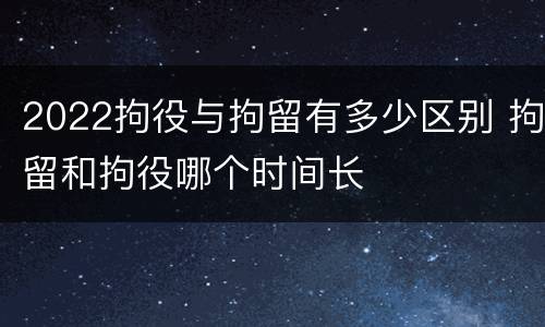 2022拘役与拘留有多少区别 拘留和拘役哪个时间长