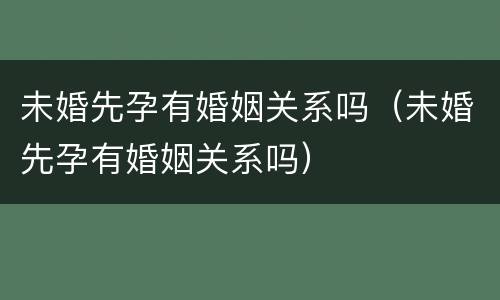 未婚先孕有婚姻关系吗（未婚先孕有婚姻关系吗）