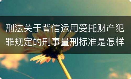 刑法关于背信运用受托财产犯罪规定的刑事量刑标准是怎样的