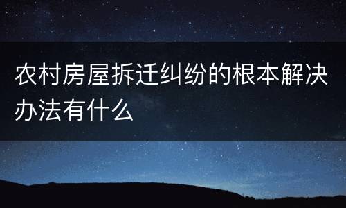 农村房屋拆迁纠纷的根本解决办法有什么