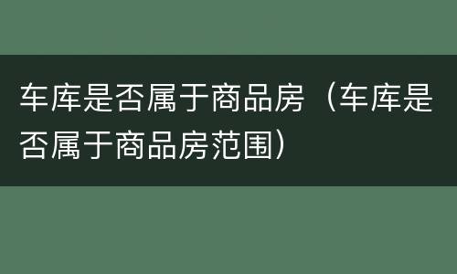 车库是否属于商品房（车库是否属于商品房范围）