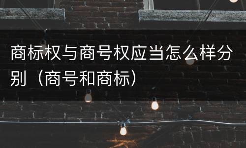 商标权与商号权应当怎么样分别（商号和商标）