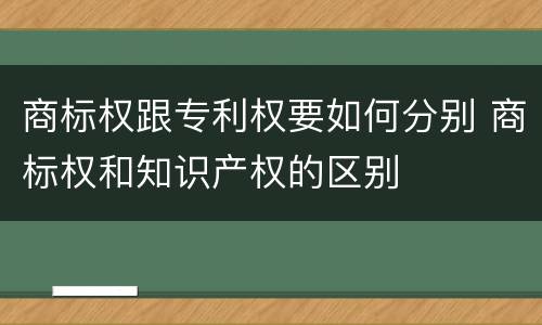 商标权跟专利权要如何分别 商标权和知识产权的区别