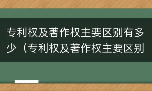 专利权及著作权主要区别有多少（专利权及著作权主要区别有多少项）