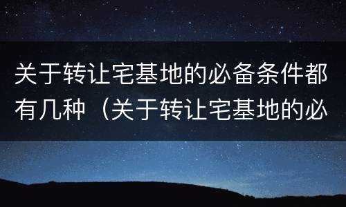 关于转让宅基地的必备条件都有几种（关于转让宅基地的必备条件都有几种规定）