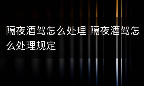 隔夜酒驾怎么处理 隔夜酒驾怎么处理规定