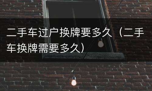 二手车过户换牌要多久（二手车换牌需要多久）