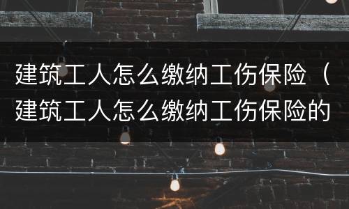 建筑工人怎么缴纳工伤保险（建筑工人怎么缴纳工伤保险的）