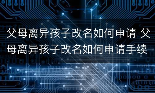 父母离异孩子改名如何申请 父母离异孩子改名如何申请手续