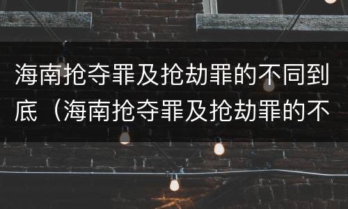 海南抢夺罪及抢劫罪的不同到底（海南抢夺罪及抢劫罪的不同到底有多严重）