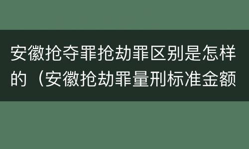 安徽抢夺罪抢劫罪区别是怎样的（安徽抢劫罪量刑标准金额）