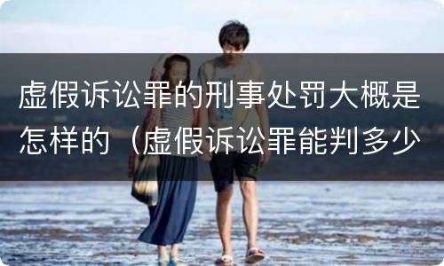 虚假诉讼罪的刑事处罚大概是怎样的（虚假诉讼罪能判多少年）