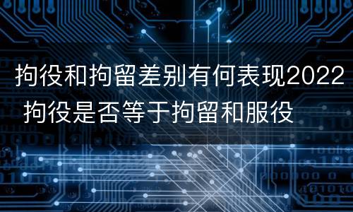 拘役和拘留差别有何表现2022 拘役是否等于拘留和服役