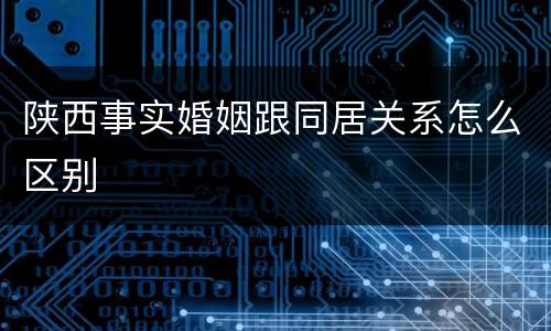 陕西事实婚姻跟同居关系怎么区别
