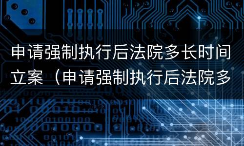 申请强制执行后法院多长时间立案（申请强制执行后法院多久立案）
