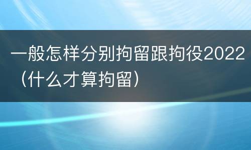一般怎样分别拘留跟拘役2022（什么才算拘留）