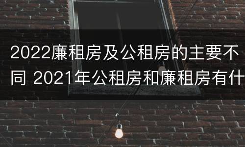 2022廉租房及公租房的主要不同 2021年公租房和廉租房有什么区别
