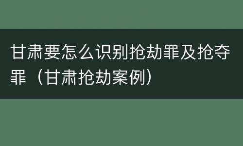 甘肃要怎么识别抢劫罪及抢夺罪（甘肃抢劫案例）