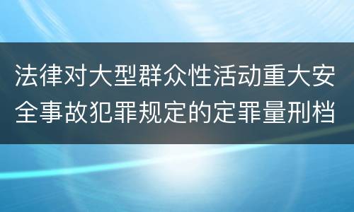 法律对大型群众性活动重大安全事故犯罪规定的定罪量刑档次是怎样的