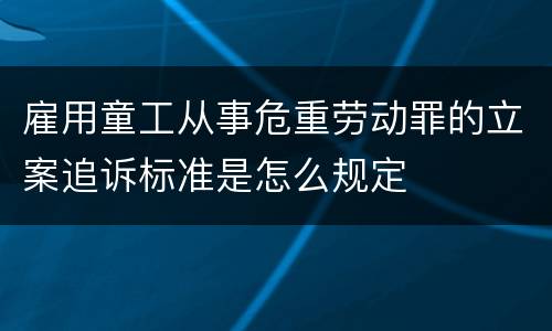 雇用童工从事危重劳动罪的立案追诉标准是怎么规定